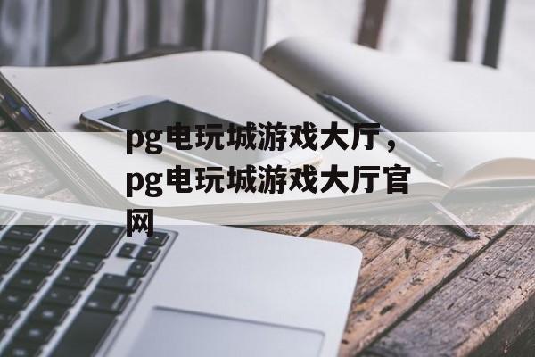 pg电玩城游戏大厅，pg电玩城游戏大厅官网